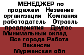МЕНЕДЖЕР по продажам › Название организации ­ Компания-работодатель › Отрасль предприятия ­ Другое › Минимальный оклад ­ 1 - Все города Работа » Вакансии   . Мурманская обл.,Видяево нп